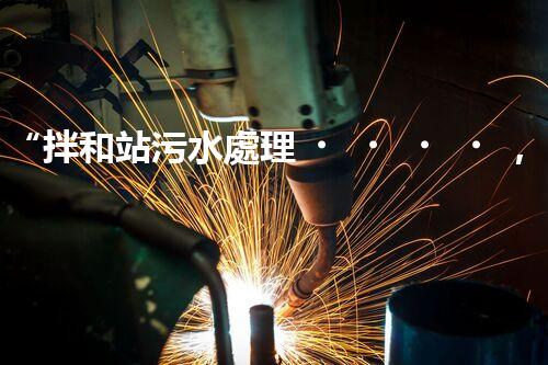 “拌和站污水處理，綠色環(huán)保新篇章”